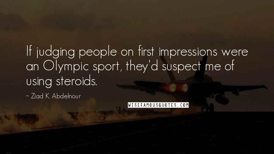 Ziad K. Abdelnour Quotes: If judging people on first impressions were an Olympic sport, they'd suspect me of using steroids.