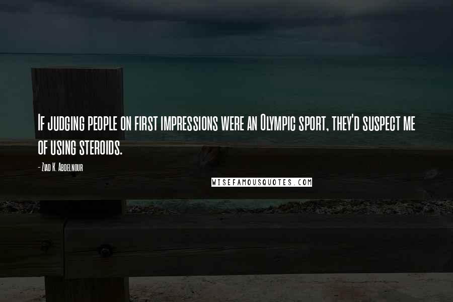 Ziad K. Abdelnour Quotes: If judging people on first impressions were an Olympic sport, they'd suspect me of using steroids.