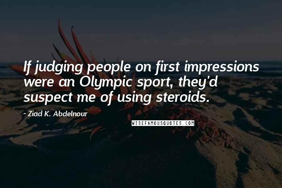 Ziad K. Abdelnour Quotes: If judging people on first impressions were an Olympic sport, they'd suspect me of using steroids.