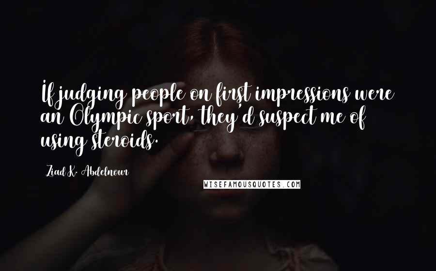 Ziad K. Abdelnour Quotes: If judging people on first impressions were an Olympic sport, they'd suspect me of using steroids.