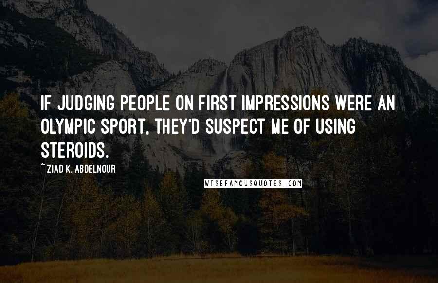 Ziad K. Abdelnour Quotes: If judging people on first impressions were an Olympic sport, they'd suspect me of using steroids.