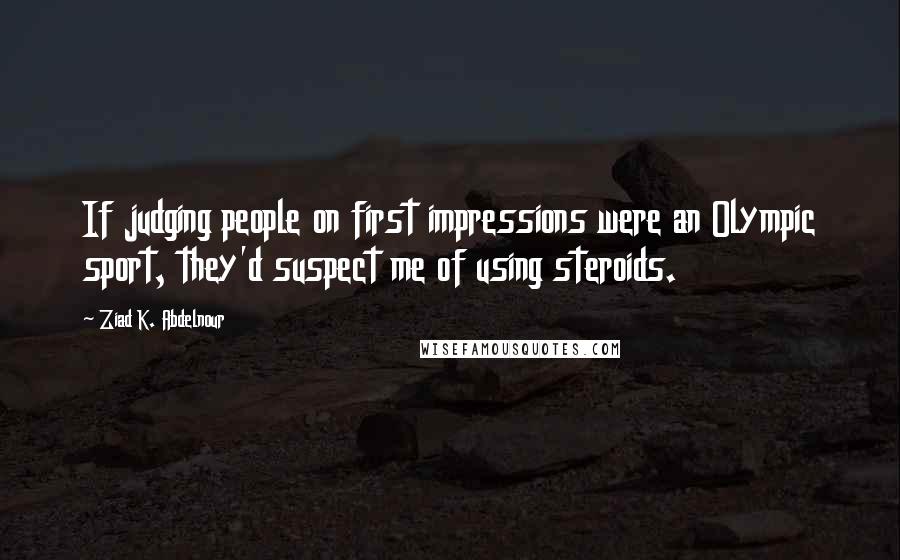 Ziad K. Abdelnour Quotes: If judging people on first impressions were an Olympic sport, they'd suspect me of using steroids.