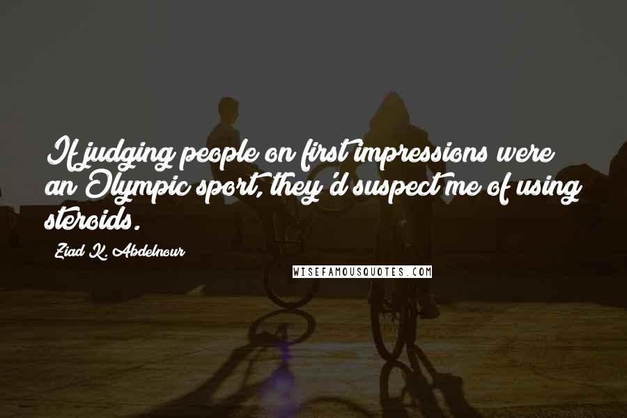 Ziad K. Abdelnour Quotes: If judging people on first impressions were an Olympic sport, they'd suspect me of using steroids.