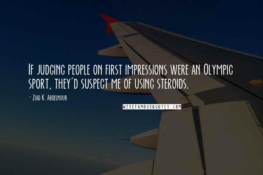 Ziad K. Abdelnour Quotes: If judging people on first impressions were an Olympic sport, they'd suspect me of using steroids.