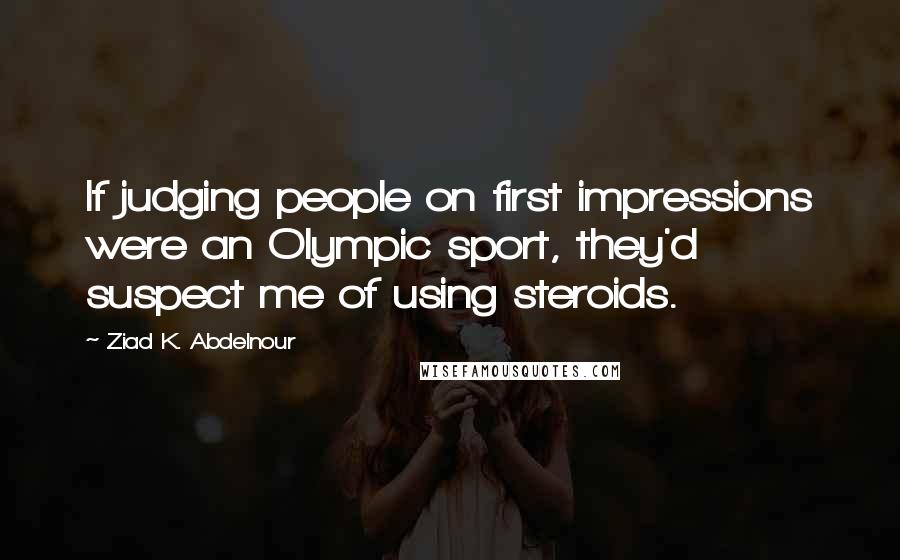 Ziad K. Abdelnour Quotes: If judging people on first impressions were an Olympic sport, they'd suspect me of using steroids.