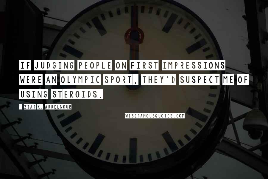 Ziad K. Abdelnour Quotes: If judging people on first impressions were an Olympic sport, they'd suspect me of using steroids.