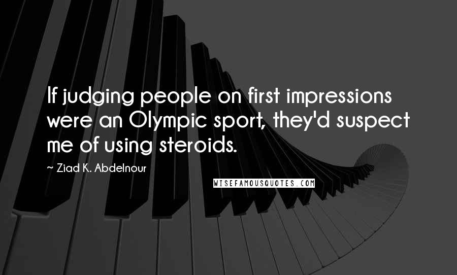 Ziad K. Abdelnour Quotes: If judging people on first impressions were an Olympic sport, they'd suspect me of using steroids.