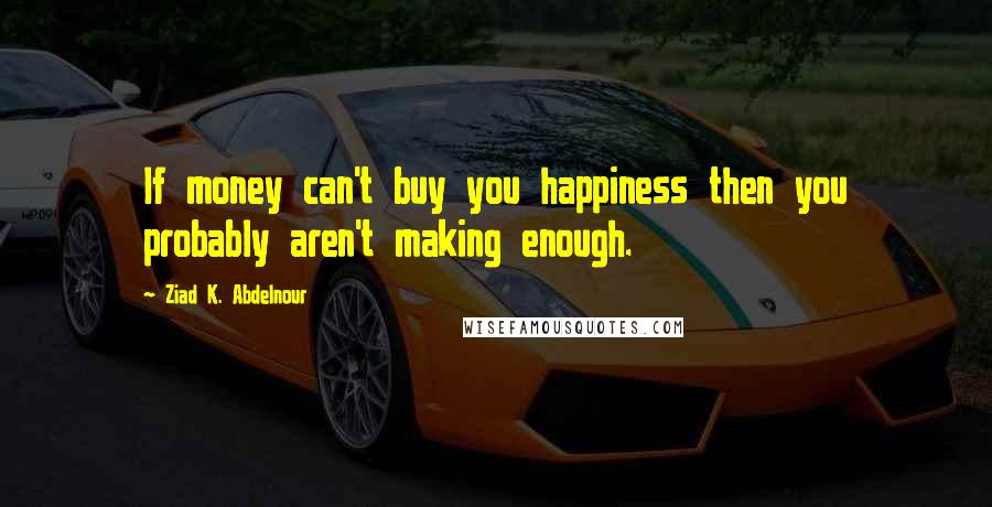Ziad K. Abdelnour Quotes: If money can't buy you happiness then you probably aren't making enough.