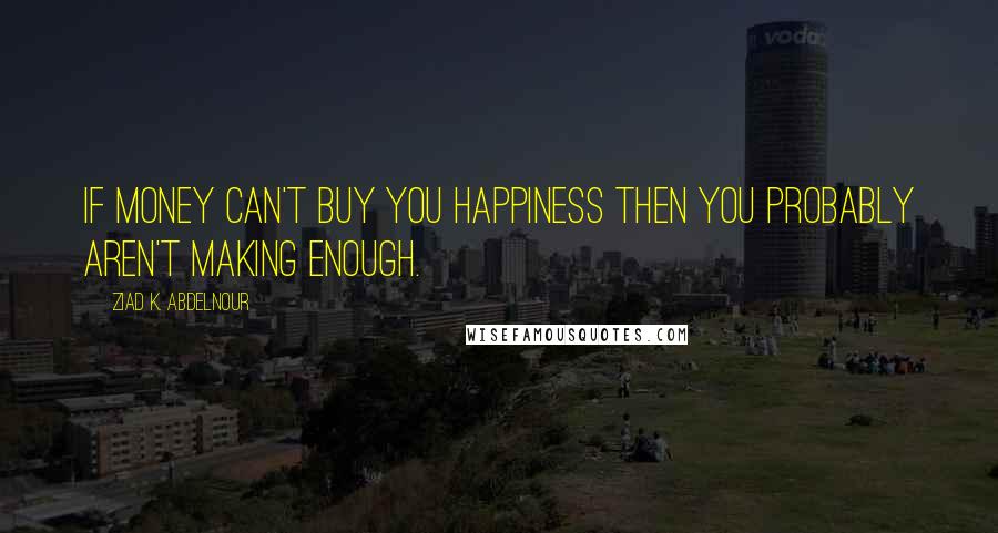 Ziad K. Abdelnour Quotes: If money can't buy you happiness then you probably aren't making enough.