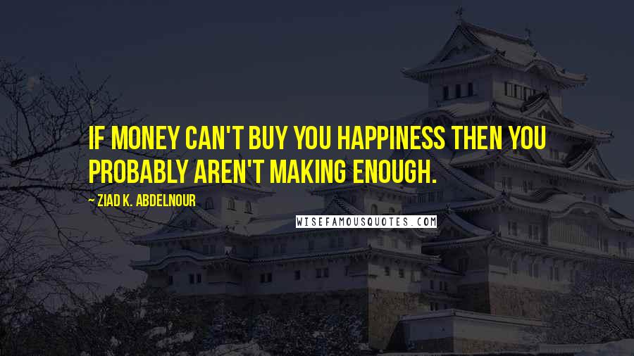 Ziad K. Abdelnour Quotes: If money can't buy you happiness then you probably aren't making enough.
