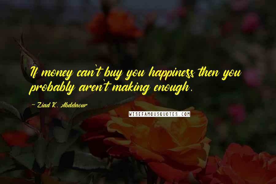 Ziad K. Abdelnour Quotes: If money can't buy you happiness then you probably aren't making enough.