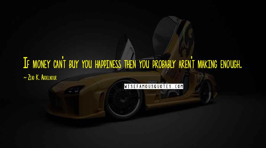 Ziad K. Abdelnour Quotes: If money can't buy you happiness then you probably aren't making enough.