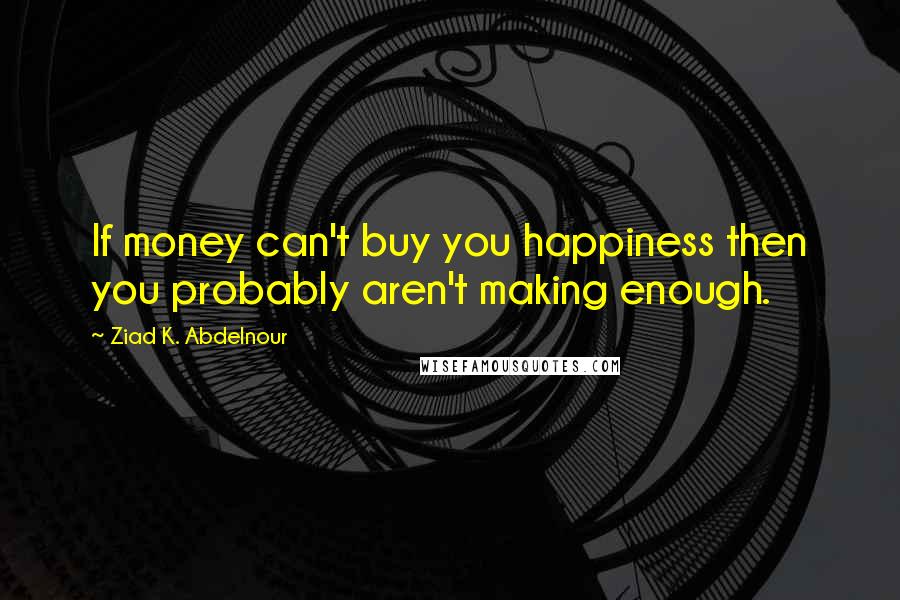 Ziad K. Abdelnour Quotes: If money can't buy you happiness then you probably aren't making enough.