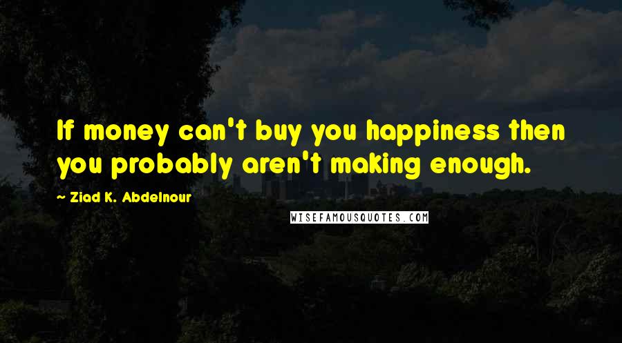 Ziad K. Abdelnour Quotes: If money can't buy you happiness then you probably aren't making enough.