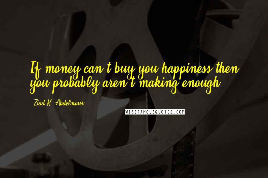 Ziad K. Abdelnour Quotes: If money can't buy you happiness then you probably aren't making enough.