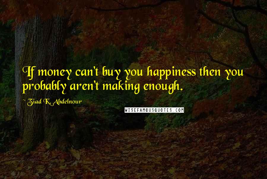 Ziad K. Abdelnour Quotes: If money can't buy you happiness then you probably aren't making enough.