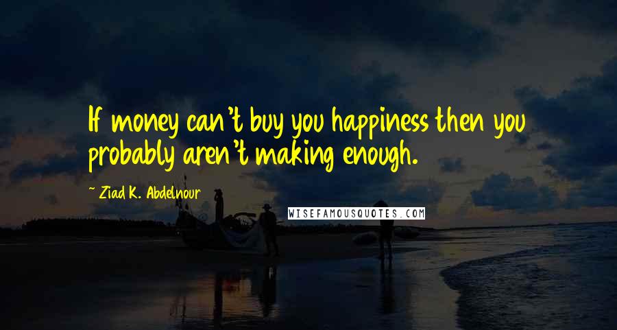 Ziad K. Abdelnour Quotes: If money can't buy you happiness then you probably aren't making enough.