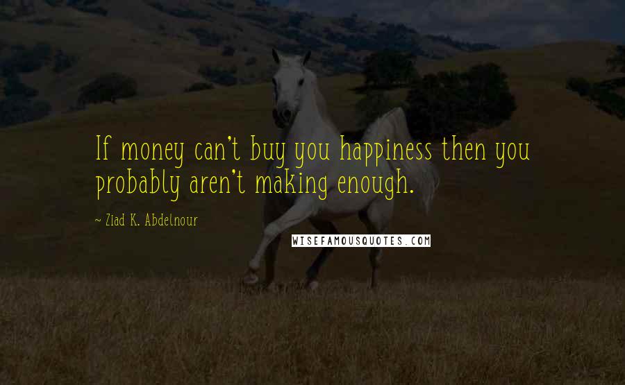 Ziad K. Abdelnour Quotes: If money can't buy you happiness then you probably aren't making enough.