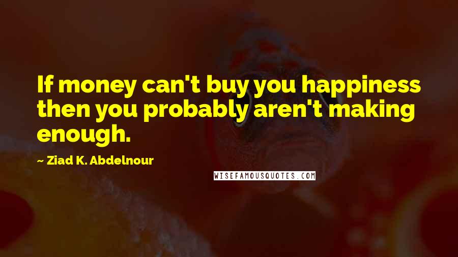 Ziad K. Abdelnour Quotes: If money can't buy you happiness then you probably aren't making enough.