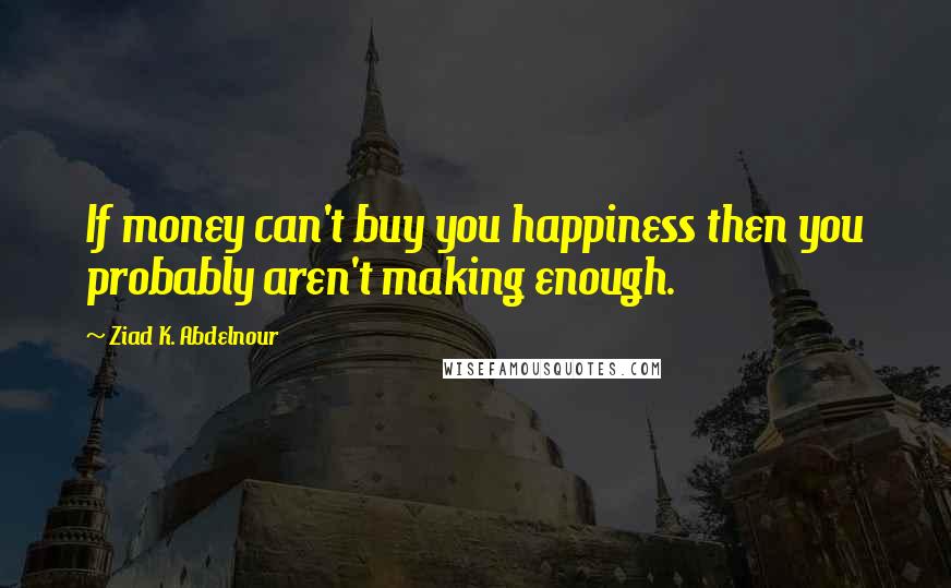 Ziad K. Abdelnour Quotes: If money can't buy you happiness then you probably aren't making enough.