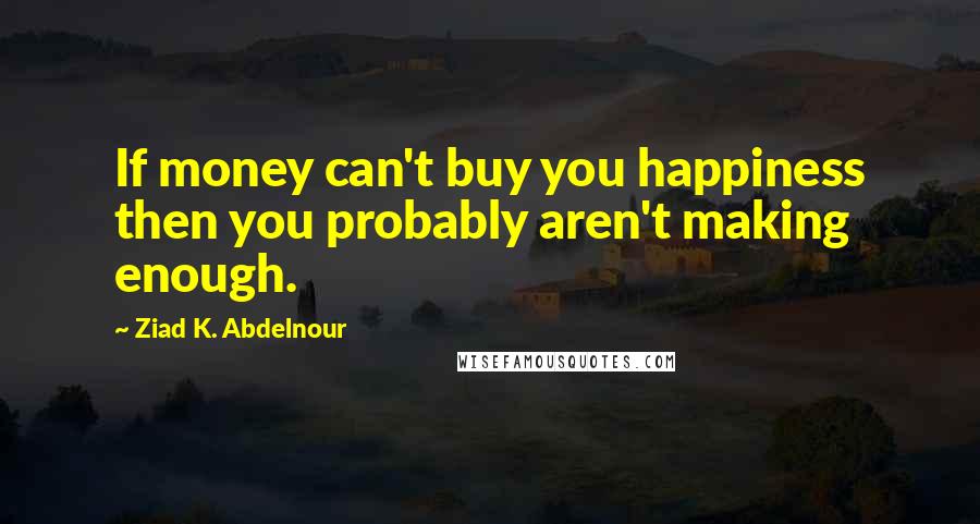 Ziad K. Abdelnour Quotes: If money can't buy you happiness then you probably aren't making enough.