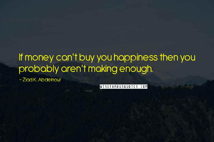 Ziad K. Abdelnour Quotes: If money can't buy you happiness then you probably aren't making enough.