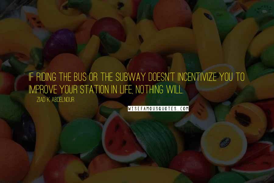 Ziad K. Abdelnour Quotes: If riding the bus or the subway doesn't incentivize you to improve your station in life, nothing will.