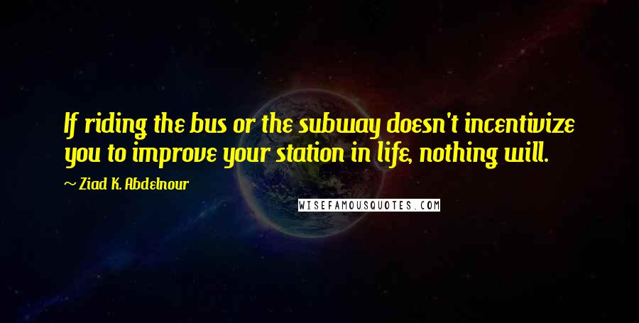 Ziad K. Abdelnour Quotes: If riding the bus or the subway doesn't incentivize you to improve your station in life, nothing will.