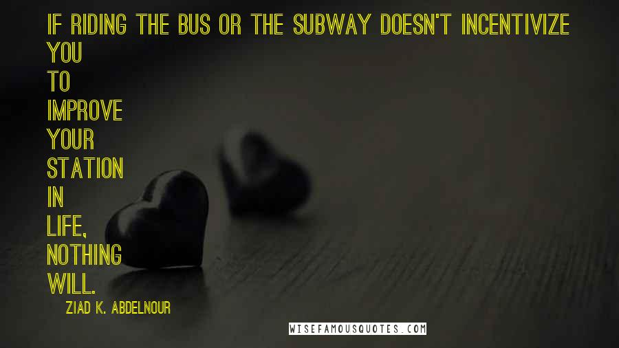 Ziad K. Abdelnour Quotes: If riding the bus or the subway doesn't incentivize you to improve your station in life, nothing will.