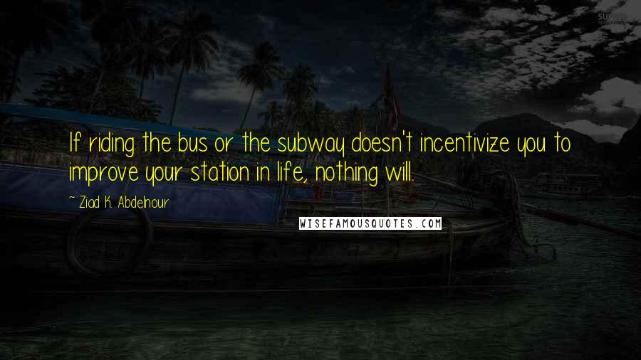 Ziad K. Abdelnour Quotes: If riding the bus or the subway doesn't incentivize you to improve your station in life, nothing will.