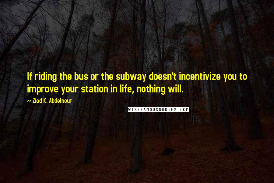 Ziad K. Abdelnour Quotes: If riding the bus or the subway doesn't incentivize you to improve your station in life, nothing will.