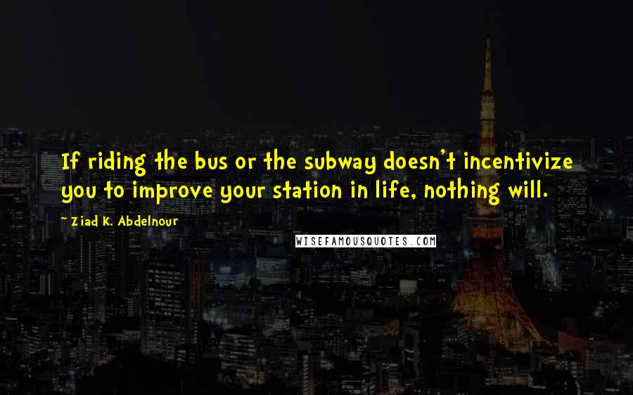 Ziad K. Abdelnour Quotes: If riding the bus or the subway doesn't incentivize you to improve your station in life, nothing will.