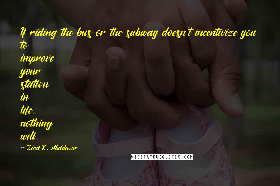 Ziad K. Abdelnour Quotes: If riding the bus or the subway doesn't incentivize you to improve your station in life, nothing will.