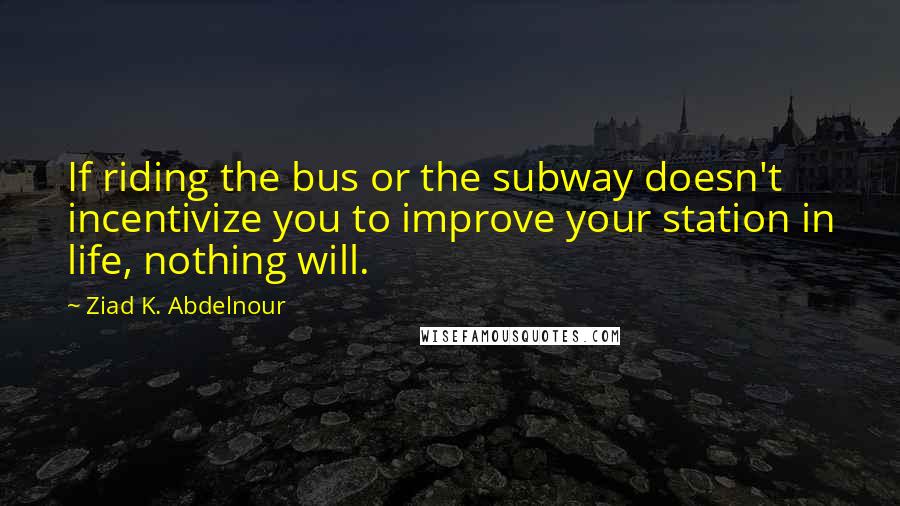 Ziad K. Abdelnour Quotes: If riding the bus or the subway doesn't incentivize you to improve your station in life, nothing will.