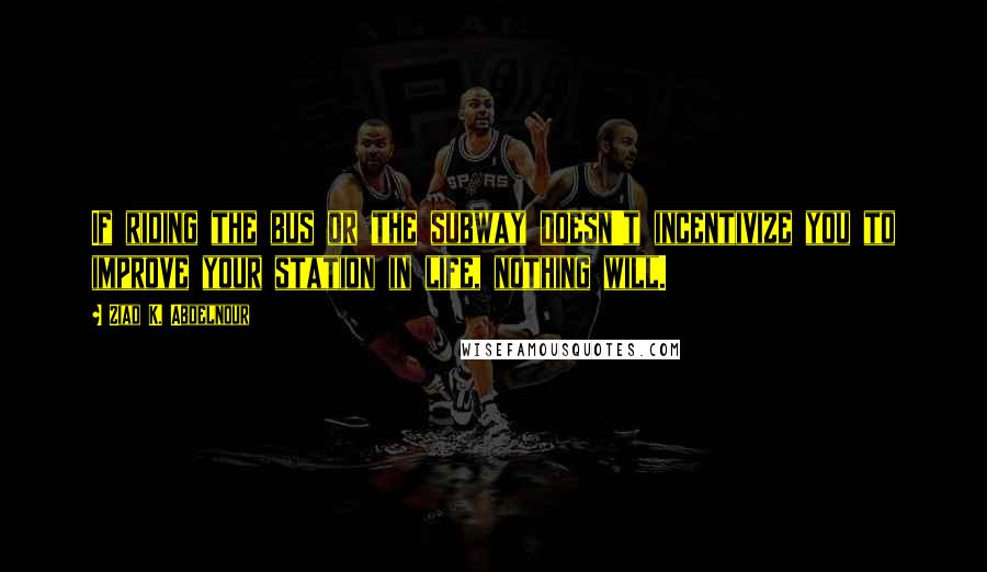 Ziad K. Abdelnour Quotes: If riding the bus or the subway doesn't incentivize you to improve your station in life, nothing will.