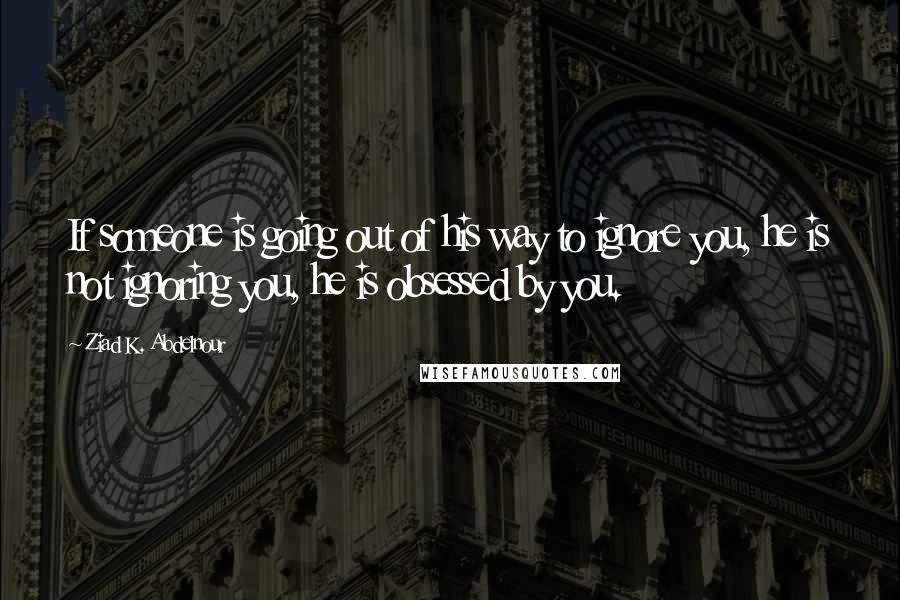 Ziad K. Abdelnour Quotes: If someone is going out of his way to ignore you, he is not ignoring you, he is obsessed by you.