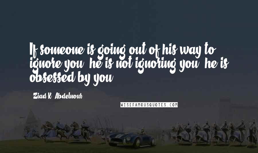 Ziad K. Abdelnour Quotes: If someone is going out of his way to ignore you, he is not ignoring you, he is obsessed by you.