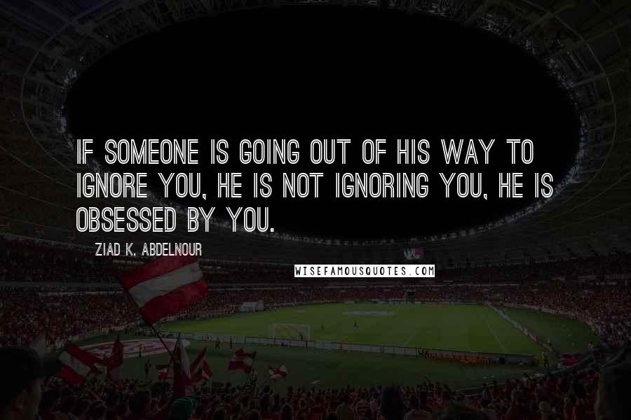 Ziad K. Abdelnour Quotes: If someone is going out of his way to ignore you, he is not ignoring you, he is obsessed by you.