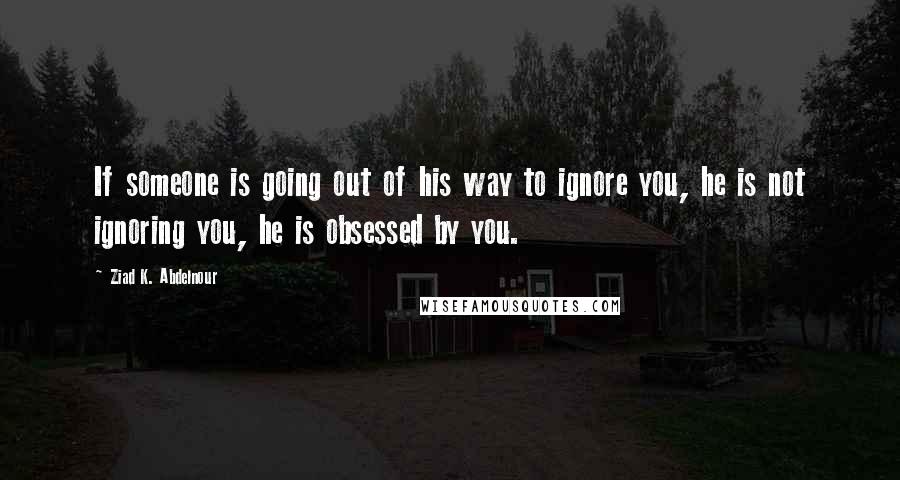 Ziad K. Abdelnour Quotes: If someone is going out of his way to ignore you, he is not ignoring you, he is obsessed by you.