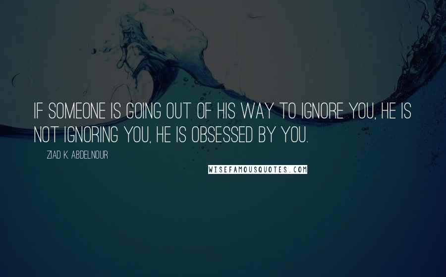 Ziad K. Abdelnour Quotes: If someone is going out of his way to ignore you, he is not ignoring you, he is obsessed by you.