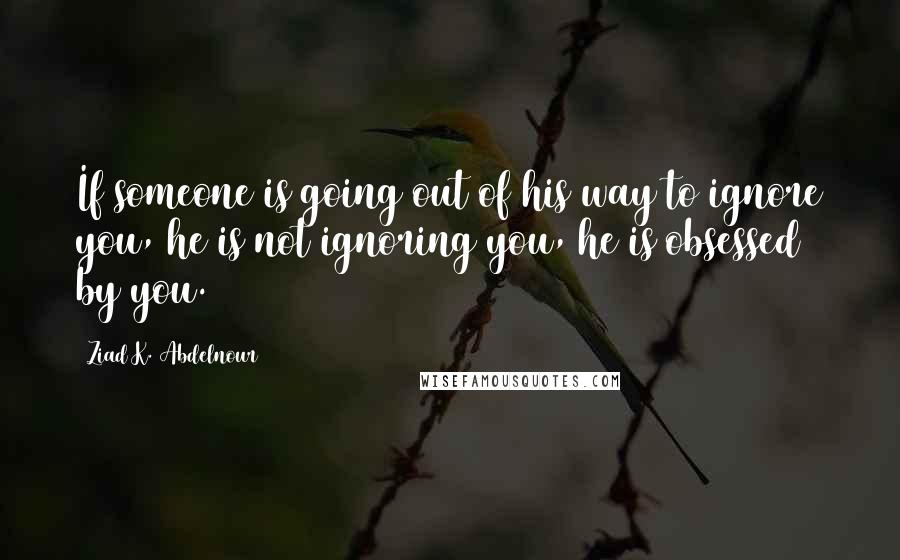 Ziad K. Abdelnour Quotes: If someone is going out of his way to ignore you, he is not ignoring you, he is obsessed by you.