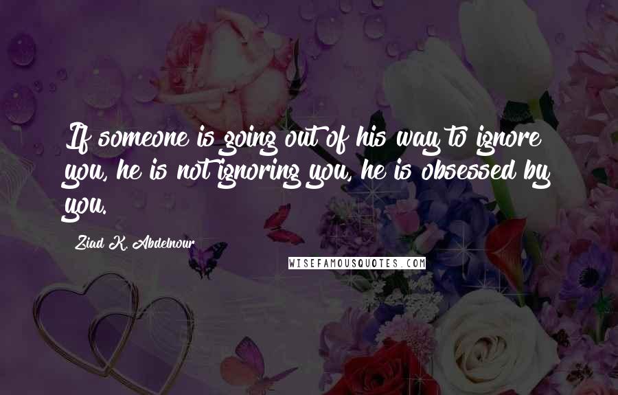 Ziad K. Abdelnour Quotes: If someone is going out of his way to ignore you, he is not ignoring you, he is obsessed by you.