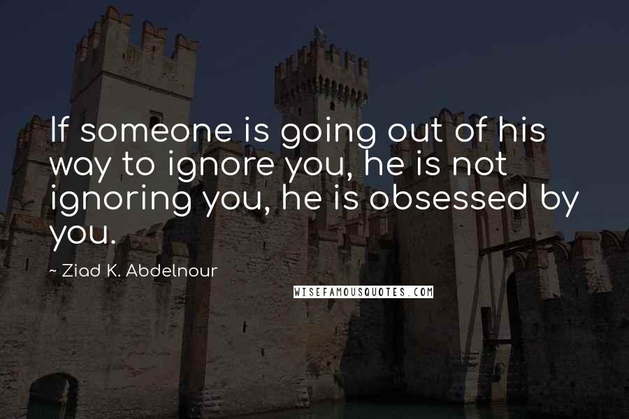 Ziad K. Abdelnour Quotes: If someone is going out of his way to ignore you, he is not ignoring you, he is obsessed by you.