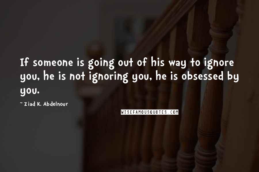 Ziad K. Abdelnour Quotes: If someone is going out of his way to ignore you, he is not ignoring you, he is obsessed by you.