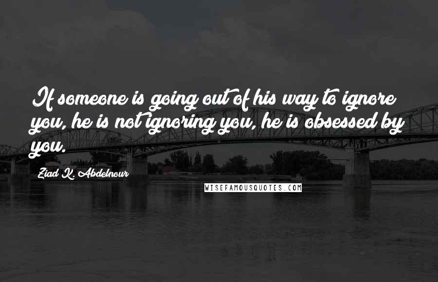 Ziad K. Abdelnour Quotes: If someone is going out of his way to ignore you, he is not ignoring you, he is obsessed by you.