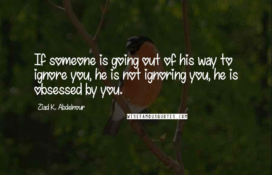 Ziad K. Abdelnour Quotes: If someone is going out of his way to ignore you, he is not ignoring you, he is obsessed by you.