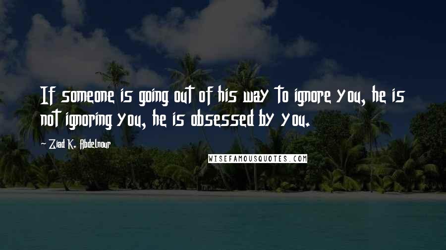 Ziad K. Abdelnour Quotes: If someone is going out of his way to ignore you, he is not ignoring you, he is obsessed by you.