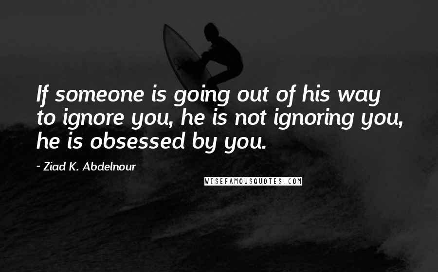 Ziad K. Abdelnour Quotes: If someone is going out of his way to ignore you, he is not ignoring you, he is obsessed by you.
