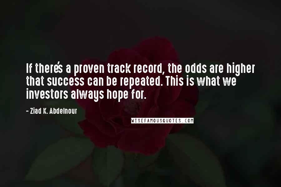 Ziad K. Abdelnour Quotes: If there's a proven track record, the odds are higher that success can be repeated. This is what we investors always hope for.