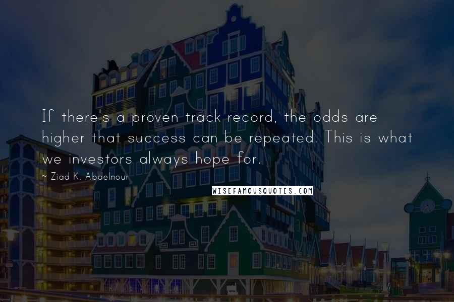 Ziad K. Abdelnour Quotes: If there's a proven track record, the odds are higher that success can be repeated. This is what we investors always hope for.